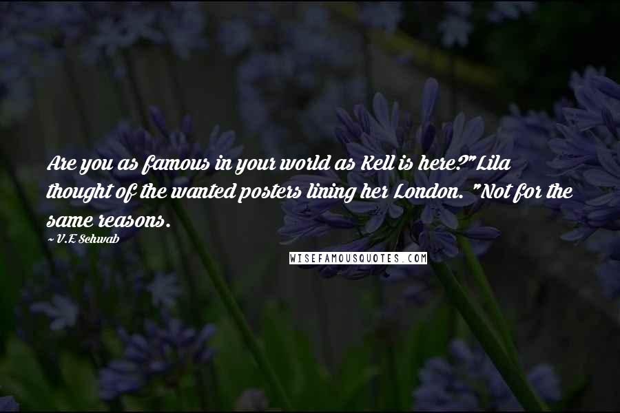 V.E Schwab Quotes: Are you as famous in your world as Kell is here?"Lila thought of the wanted posters lining her London. "Not for the same reasons.