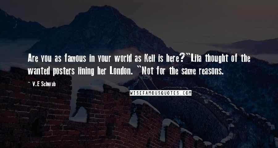 V.E Schwab Quotes: Are you as famous in your world as Kell is here?"Lila thought of the wanted posters lining her London. "Not for the same reasons.