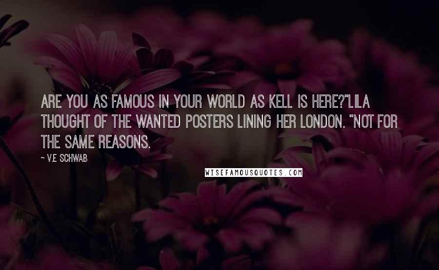 V.E Schwab Quotes: Are you as famous in your world as Kell is here?"Lila thought of the wanted posters lining her London. "Not for the same reasons.