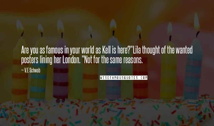 V.E Schwab Quotes: Are you as famous in your world as Kell is here?"Lila thought of the wanted posters lining her London. "Not for the same reasons.