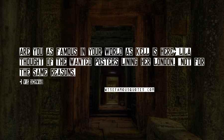 V.E Schwab Quotes: Are you as famous in your world as Kell is here?"Lila thought of the wanted posters lining her London. "Not for the same reasons.