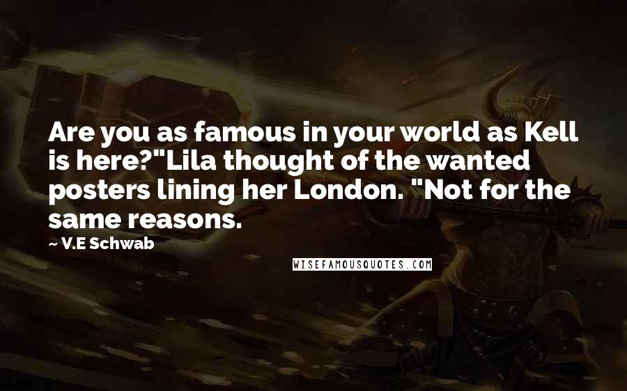 V.E Schwab Quotes: Are you as famous in your world as Kell is here?"Lila thought of the wanted posters lining her London. "Not for the same reasons.