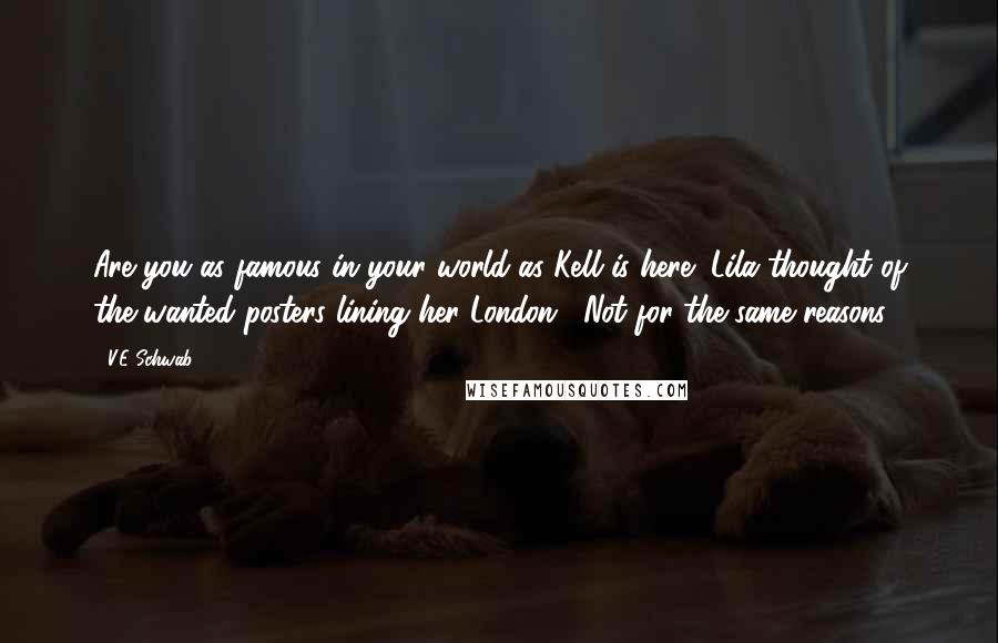 V.E Schwab Quotes: Are you as famous in your world as Kell is here?"Lila thought of the wanted posters lining her London. "Not for the same reasons.