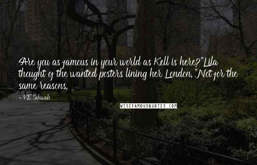 V.E Schwab Quotes: Are you as famous in your world as Kell is here?"Lila thought of the wanted posters lining her London. "Not for the same reasons.
