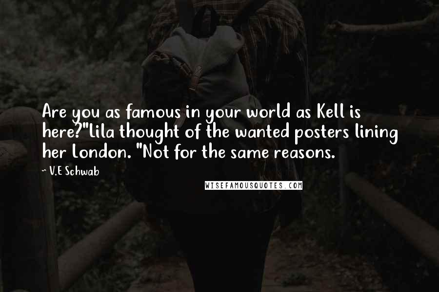 V.E Schwab Quotes: Are you as famous in your world as Kell is here?"Lila thought of the wanted posters lining her London. "Not for the same reasons.