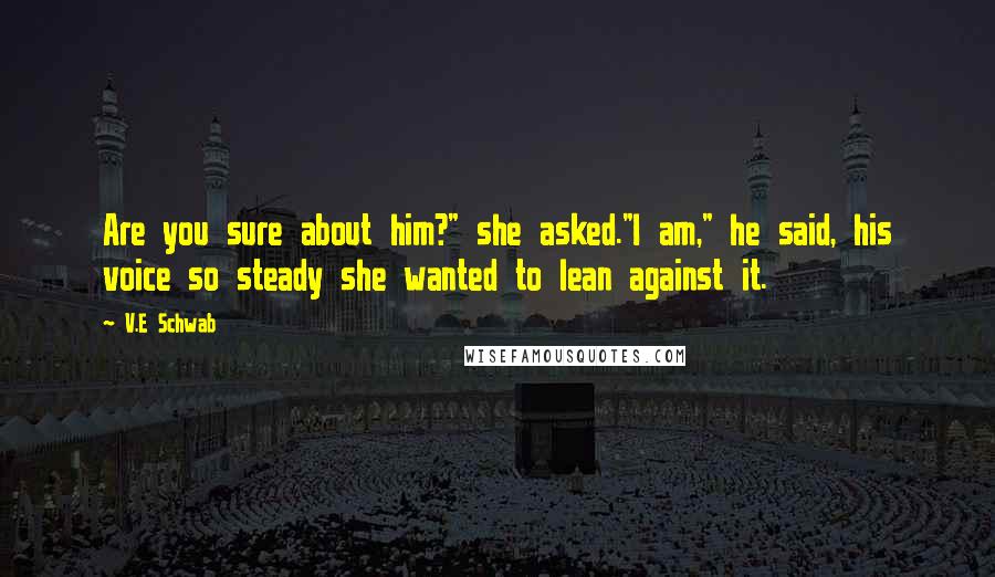 V.E Schwab Quotes: Are you sure about him?" she asked."I am," he said, his voice so steady she wanted to lean against it.