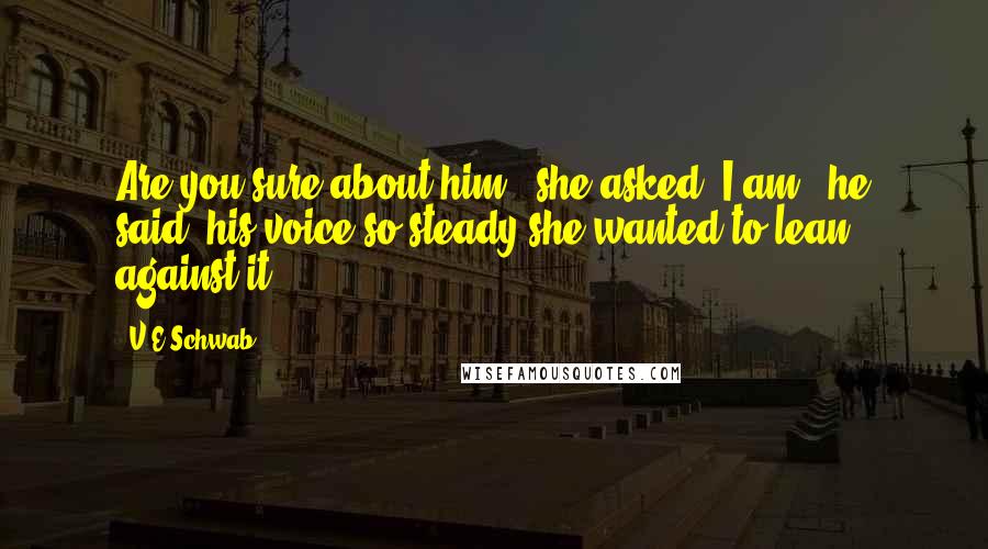 V.E Schwab Quotes: Are you sure about him?" she asked."I am," he said, his voice so steady she wanted to lean against it.