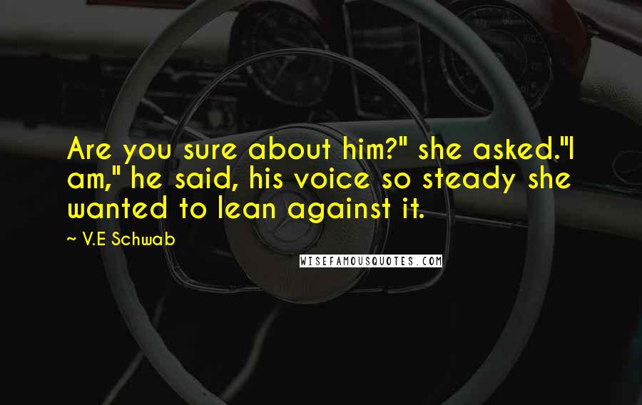 V.E Schwab Quotes: Are you sure about him?" she asked."I am," he said, his voice so steady she wanted to lean against it.