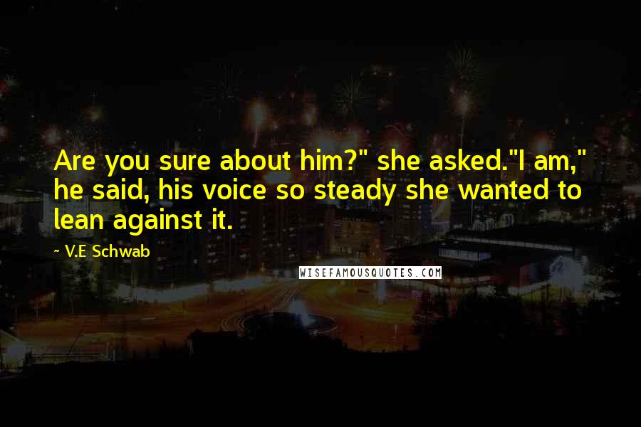 V.E Schwab Quotes: Are you sure about him?" she asked."I am," he said, his voice so steady she wanted to lean against it.