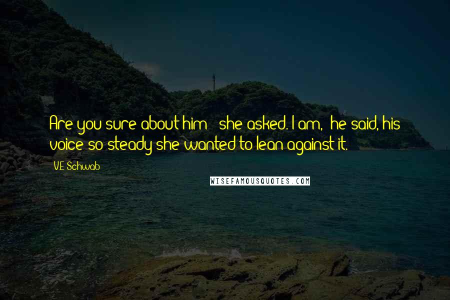 V.E Schwab Quotes: Are you sure about him?" she asked."I am," he said, his voice so steady she wanted to lean against it.