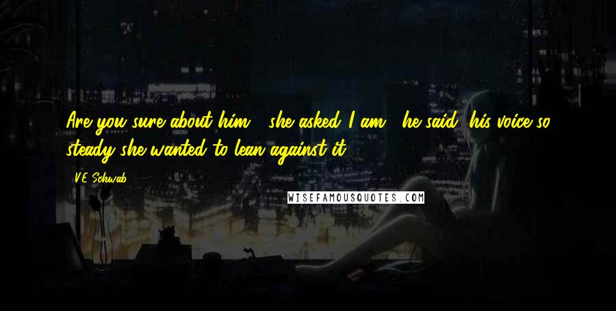 V.E Schwab Quotes: Are you sure about him?" she asked."I am," he said, his voice so steady she wanted to lean against it.