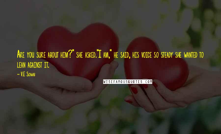 V.E Schwab Quotes: Are you sure about him?" she asked."I am," he said, his voice so steady she wanted to lean against it.