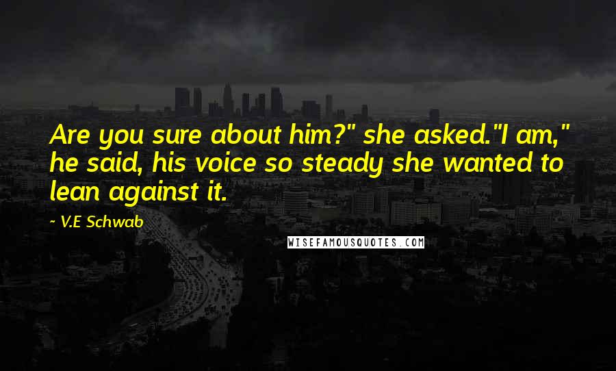 V.E Schwab Quotes: Are you sure about him?" she asked."I am," he said, his voice so steady she wanted to lean against it.