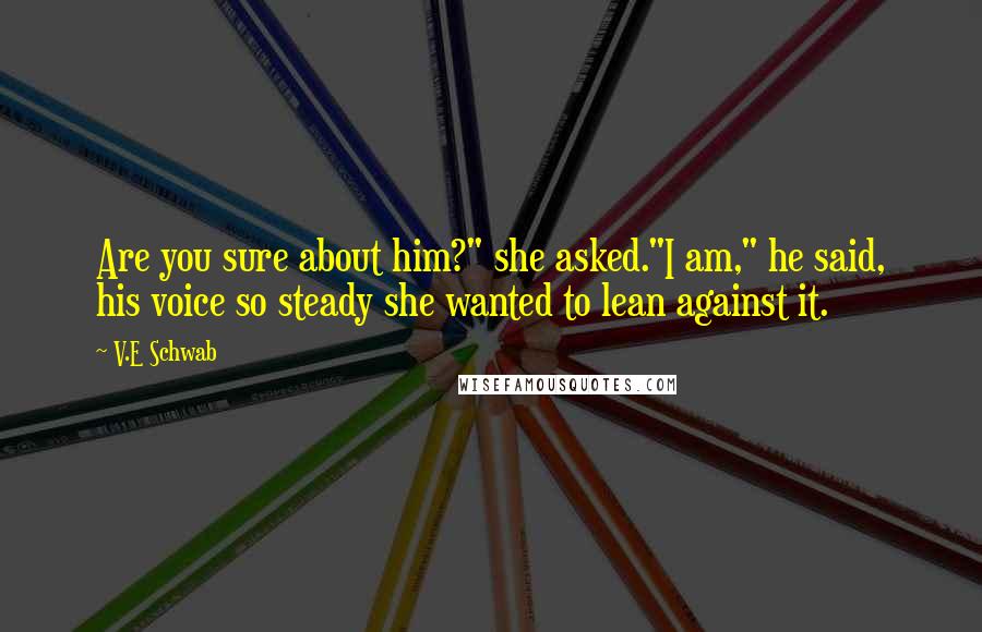 V.E Schwab Quotes: Are you sure about him?" she asked."I am," he said, his voice so steady she wanted to lean against it.