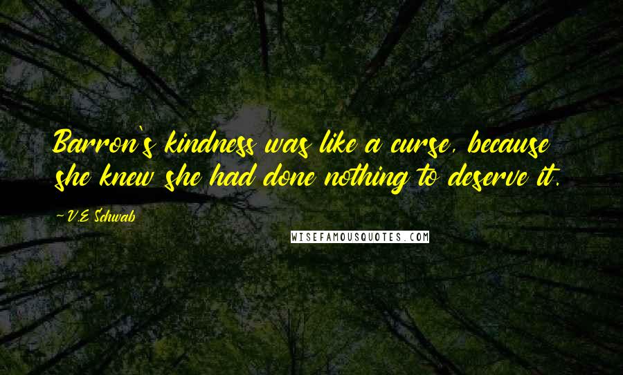 V.E Schwab Quotes: Barron's kindness was like a curse, because she knew she had done nothing to deserve it.