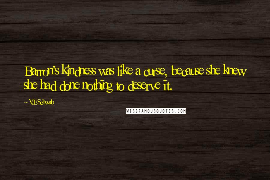 V.E Schwab Quotes: Barron's kindness was like a curse, because she knew she had done nothing to deserve it.