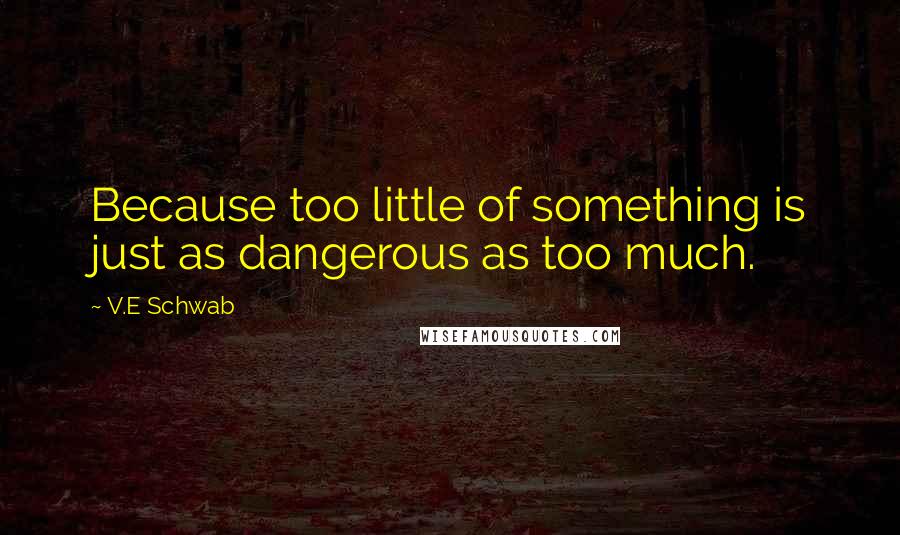 V.E Schwab Quotes: Because too little of something is just as dangerous as too much.