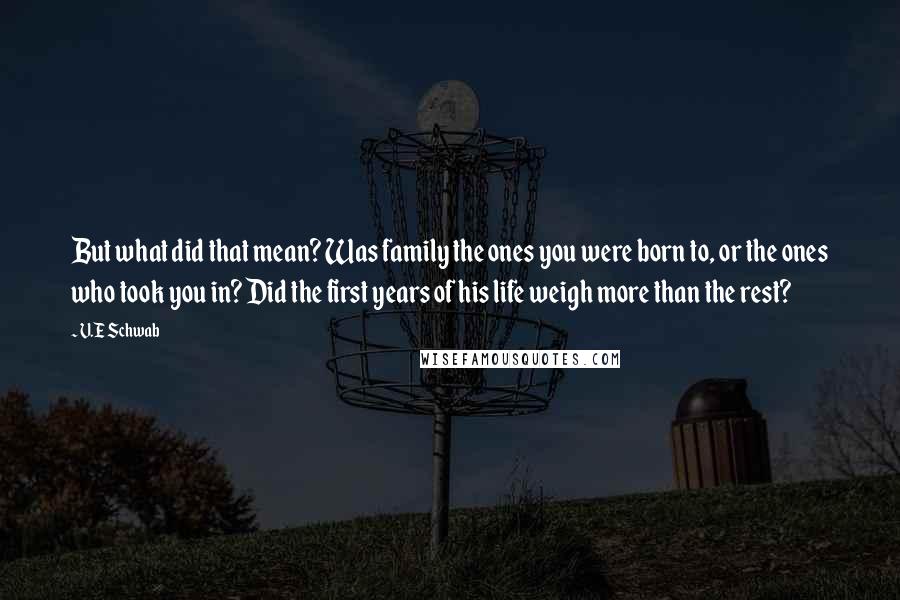 V.E Schwab Quotes: But what did that mean? Was family the ones you were born to, or the ones who took you in? Did the first years of his life weigh more than the rest?