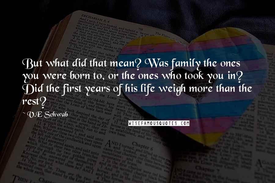 V.E Schwab Quotes: But what did that mean? Was family the ones you were born to, or the ones who took you in? Did the first years of his life weigh more than the rest?