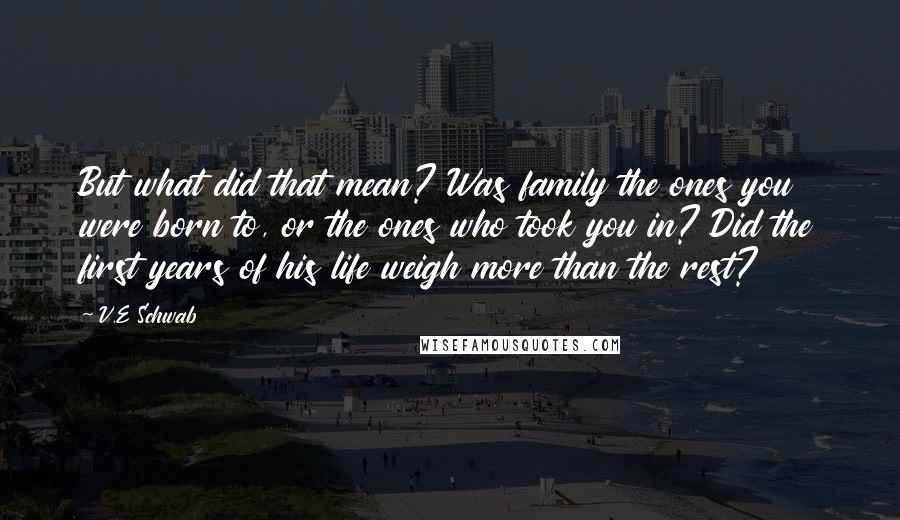 V.E Schwab Quotes: But what did that mean? Was family the ones you were born to, or the ones who took you in? Did the first years of his life weigh more than the rest?