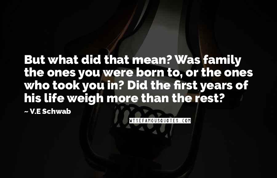 V.E Schwab Quotes: But what did that mean? Was family the ones you were born to, or the ones who took you in? Did the first years of his life weigh more than the rest?