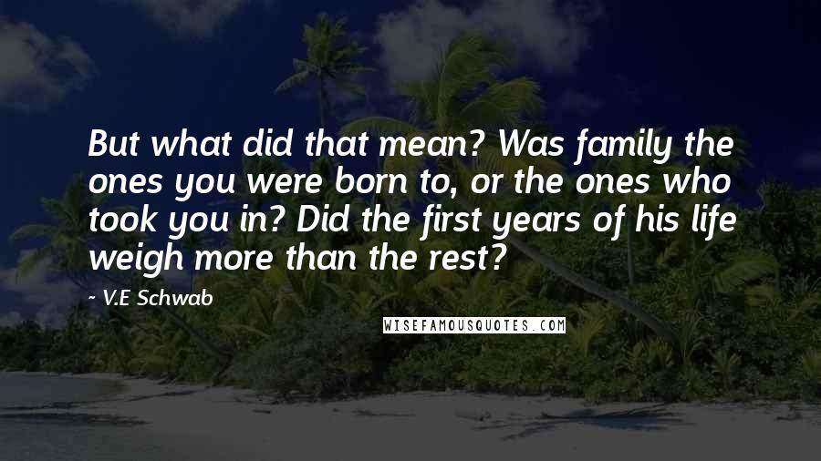 V.E Schwab Quotes: But what did that mean? Was family the ones you were born to, or the ones who took you in? Did the first years of his life weigh more than the rest?