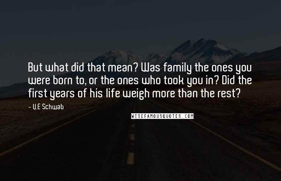 V.E Schwab Quotes: But what did that mean? Was family the ones you were born to, or the ones who took you in? Did the first years of his life weigh more than the rest?