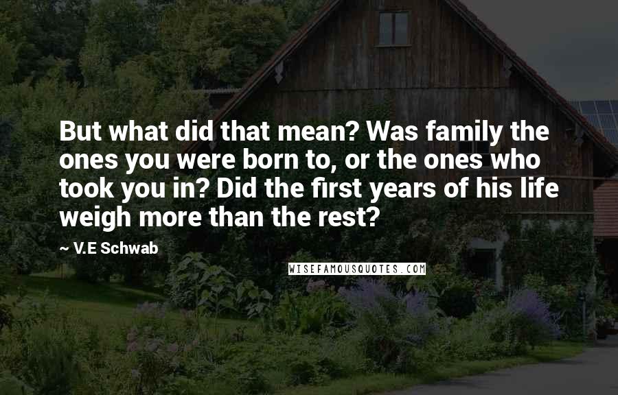 V.E Schwab Quotes: But what did that mean? Was family the ones you were born to, or the ones who took you in? Did the first years of his life weigh more than the rest?