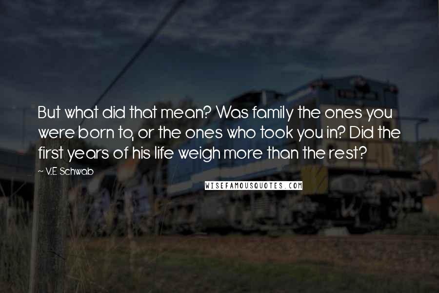 V.E Schwab Quotes: But what did that mean? Was family the ones you were born to, or the ones who took you in? Did the first years of his life weigh more than the rest?