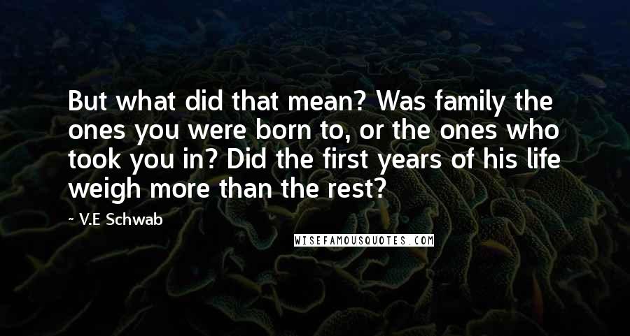 V.E Schwab Quotes: But what did that mean? Was family the ones you were born to, or the ones who took you in? Did the first years of his life weigh more than the rest?