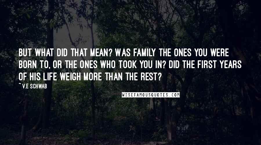 V.E Schwab Quotes: But what did that mean? Was family the ones you were born to, or the ones who took you in? Did the first years of his life weigh more than the rest?