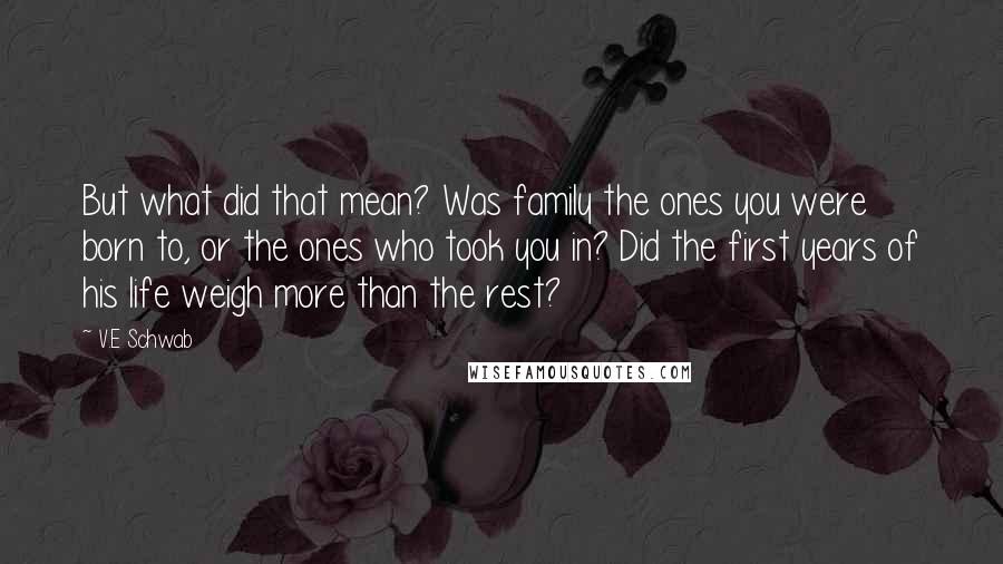 V.E Schwab Quotes: But what did that mean? Was family the ones you were born to, or the ones who took you in? Did the first years of his life weigh more than the rest?