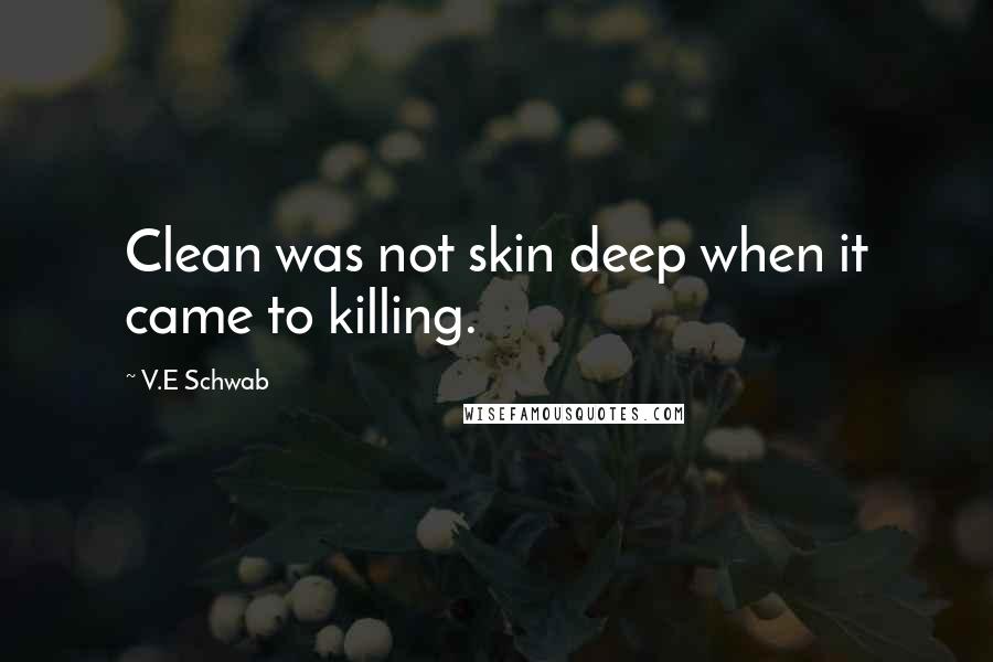 V.E Schwab Quotes: Clean was not skin deep when it came to killing.