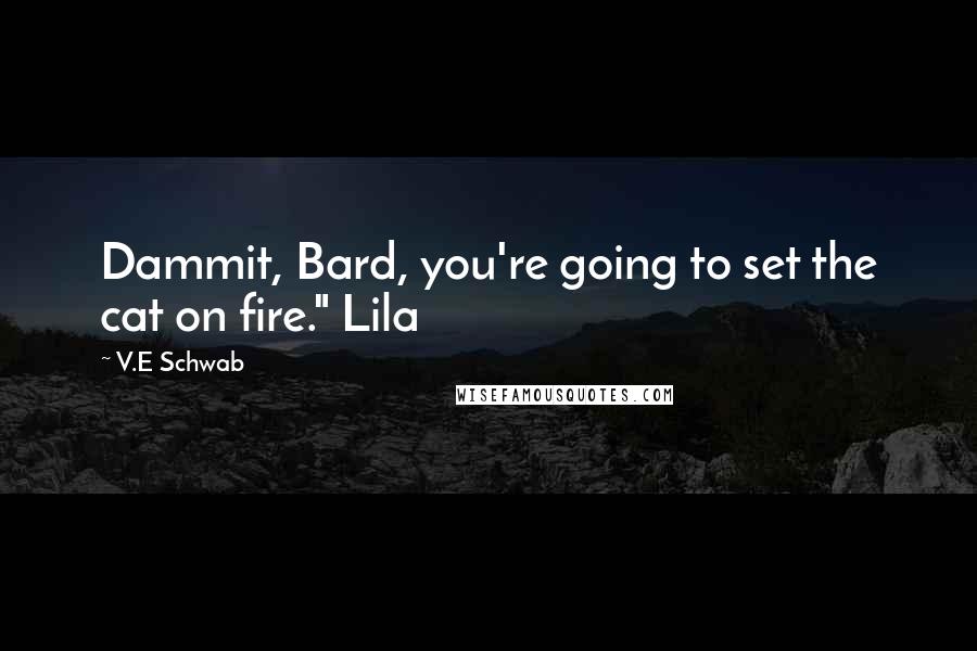 V.E Schwab Quotes: Dammit, Bard, you're going to set the cat on fire." Lila