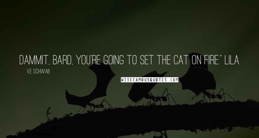 V.E Schwab Quotes: Dammit, Bard, you're going to set the cat on fire." Lila