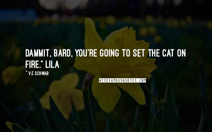 V.E Schwab Quotes: Dammit, Bard, you're going to set the cat on fire." Lila