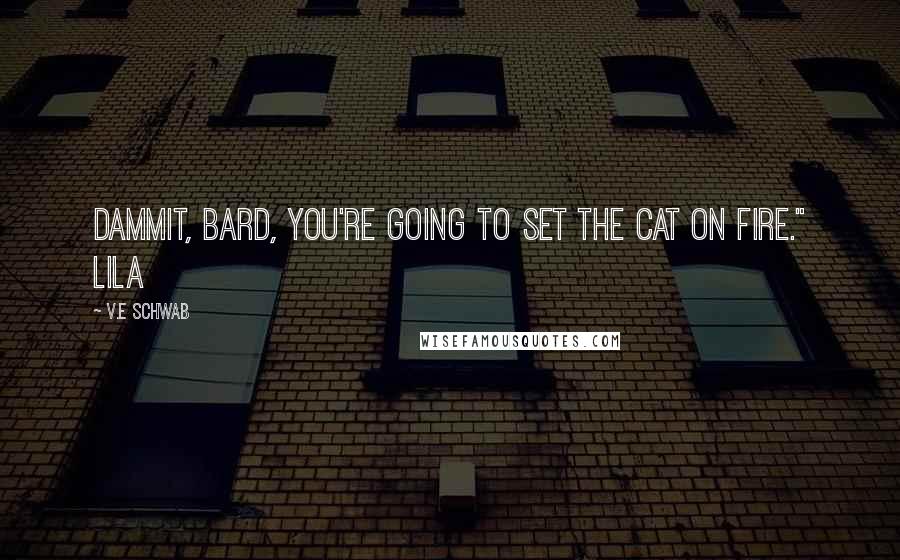 V.E Schwab Quotes: Dammit, Bard, you're going to set the cat on fire." Lila