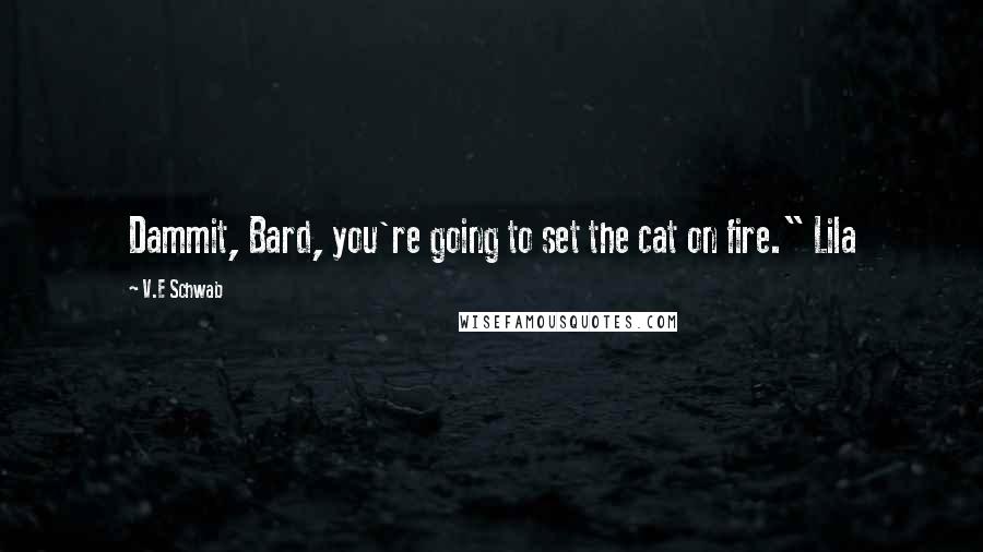 V.E Schwab Quotes: Dammit, Bard, you're going to set the cat on fire." Lila