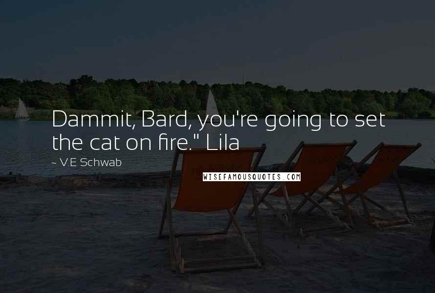 V.E Schwab Quotes: Dammit, Bard, you're going to set the cat on fire." Lila