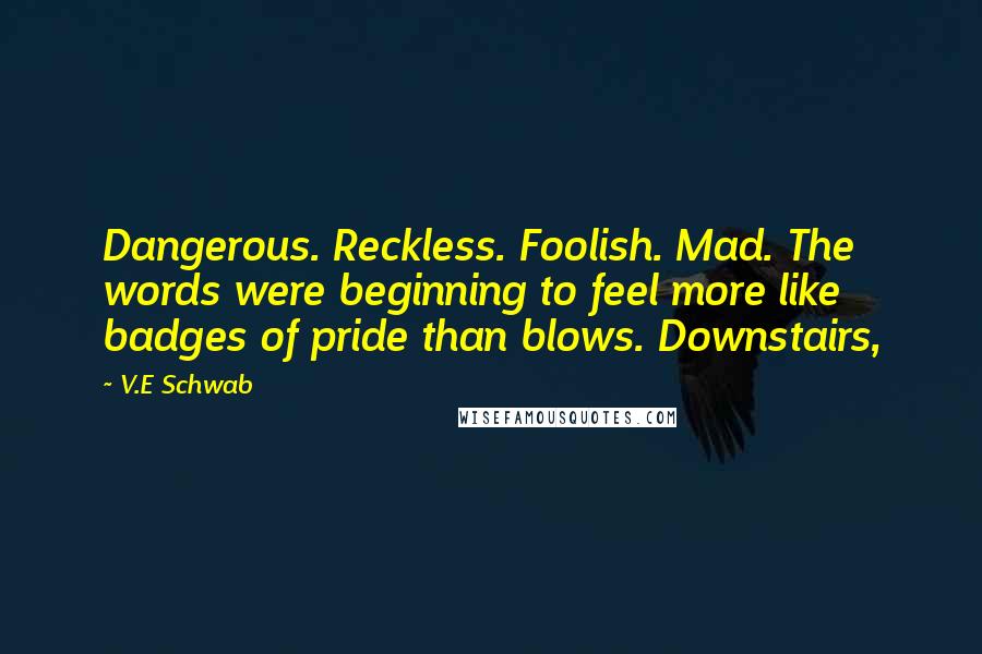 V.E Schwab Quotes: Dangerous. Reckless. Foolish. Mad. The words were beginning to feel more like badges of pride than blows. Downstairs,