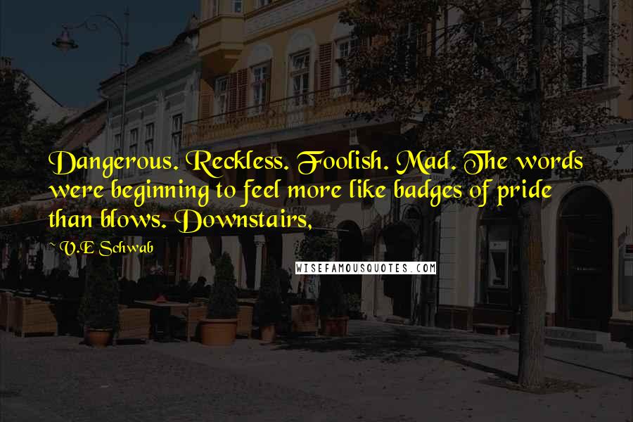 V.E Schwab Quotes: Dangerous. Reckless. Foolish. Mad. The words were beginning to feel more like badges of pride than blows. Downstairs,