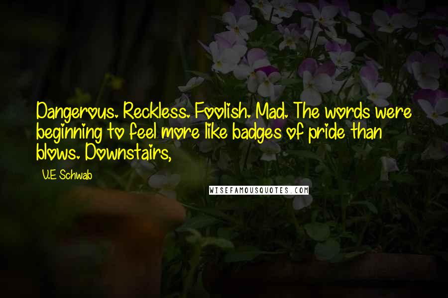 V.E Schwab Quotes: Dangerous. Reckless. Foolish. Mad. The words were beginning to feel more like badges of pride than blows. Downstairs,