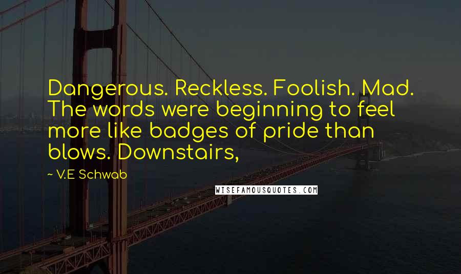 V.E Schwab Quotes: Dangerous. Reckless. Foolish. Mad. The words were beginning to feel more like badges of pride than blows. Downstairs,