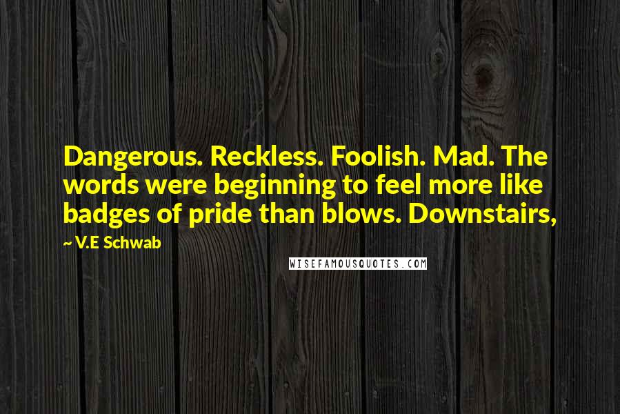 V.E Schwab Quotes: Dangerous. Reckless. Foolish. Mad. The words were beginning to feel more like badges of pride than blows. Downstairs,