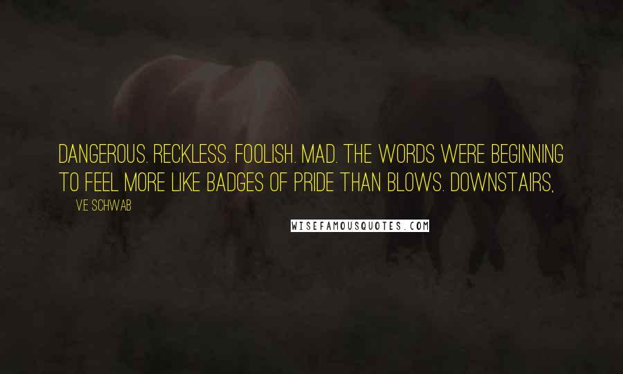 V.E Schwab Quotes: Dangerous. Reckless. Foolish. Mad. The words were beginning to feel more like badges of pride than blows. Downstairs,