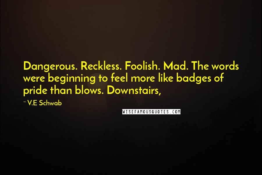 V.E Schwab Quotes: Dangerous. Reckless. Foolish. Mad. The words were beginning to feel more like badges of pride than blows. Downstairs,