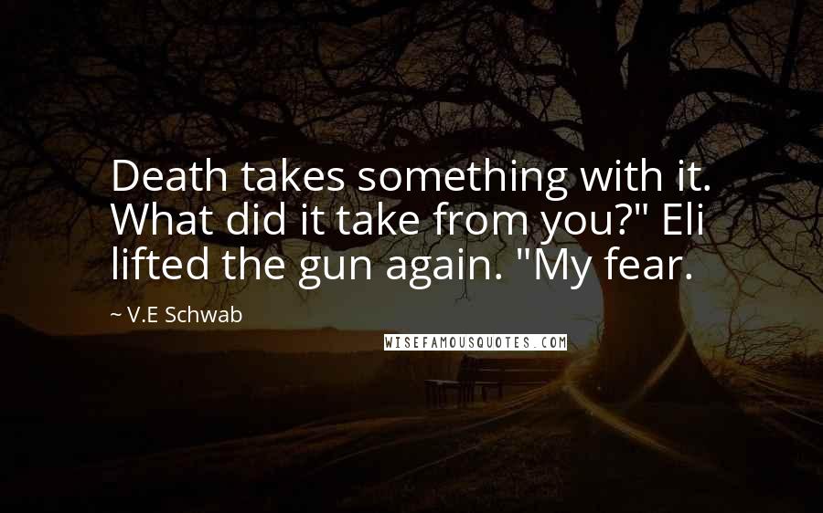 V.E Schwab Quotes: Death takes something with it. What did it take from you?" Eli lifted the gun again. "My fear.