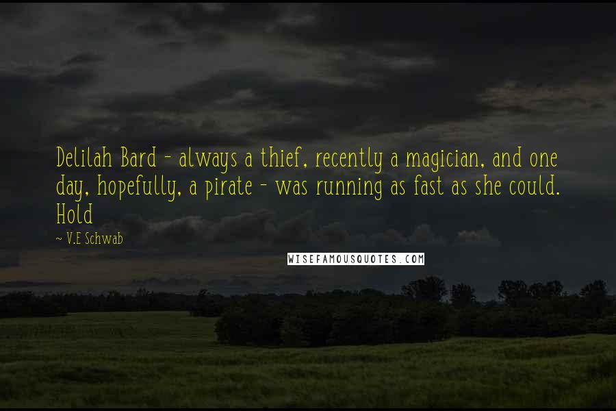 V.E Schwab Quotes: Delilah Bard - always a thief, recently a magician, and one day, hopefully, a pirate - was running as fast as she could. Hold