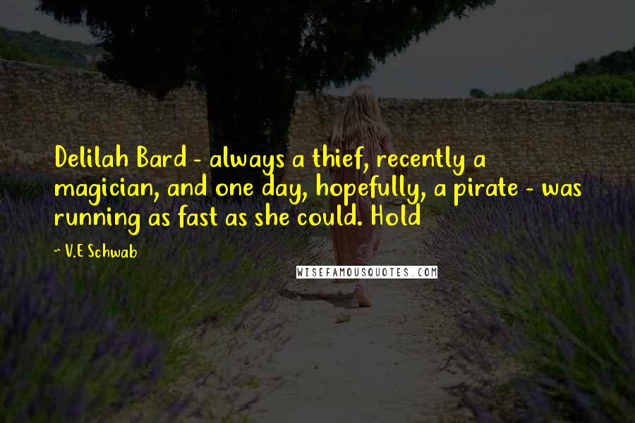 V.E Schwab Quotes: Delilah Bard - always a thief, recently a magician, and one day, hopefully, a pirate - was running as fast as she could. Hold