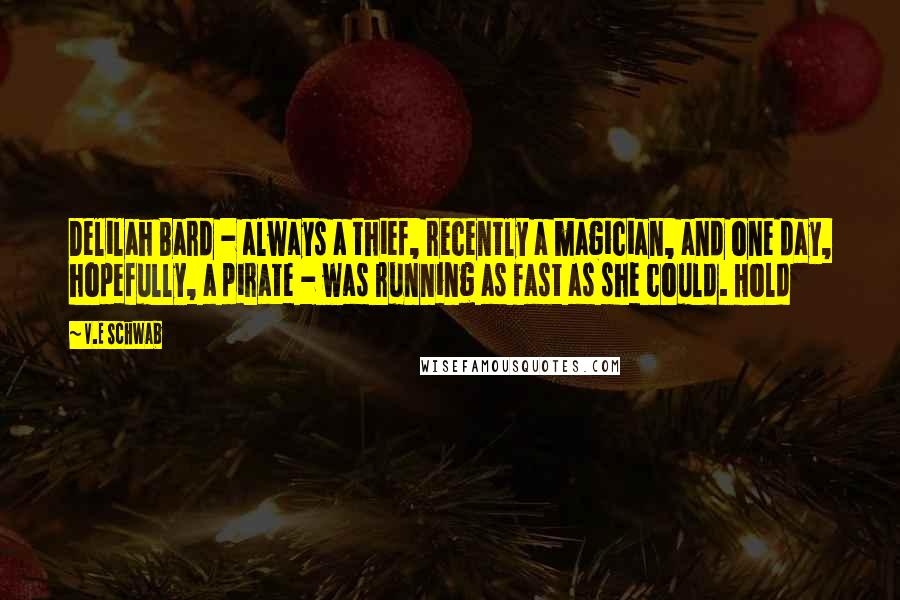 V.E Schwab Quotes: Delilah Bard - always a thief, recently a magician, and one day, hopefully, a pirate - was running as fast as she could. Hold